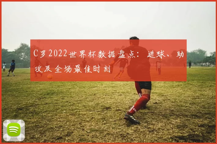 C罗2022世界杯数据盘点:进球、助攻及全场最佳时刻