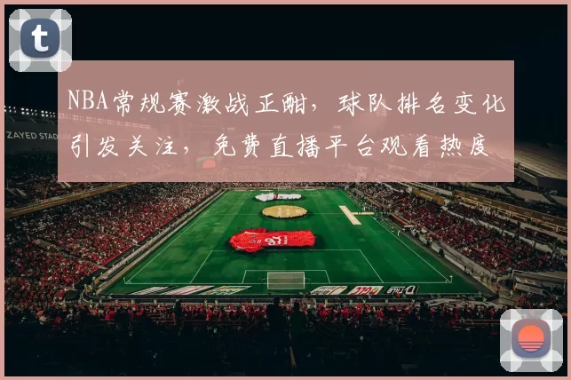 NBA常规赛激战正酣,球队排名变化引发关注,免费直播平台观看热度持续攀升