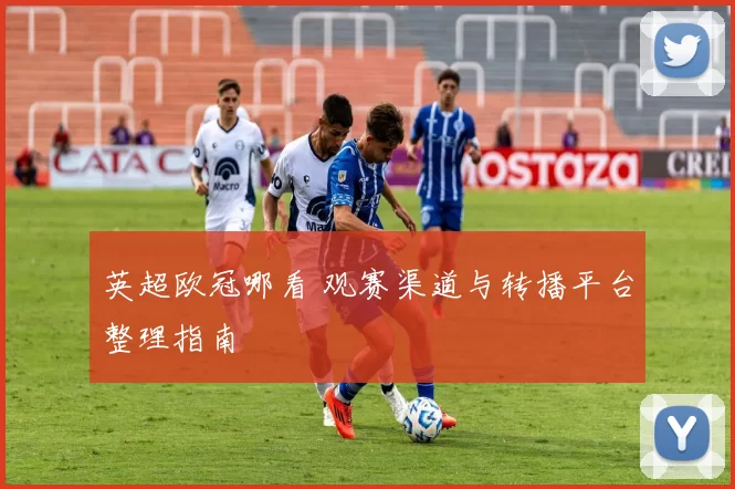 英超欧冠哪看 观赛渠道与转播平台整理指南