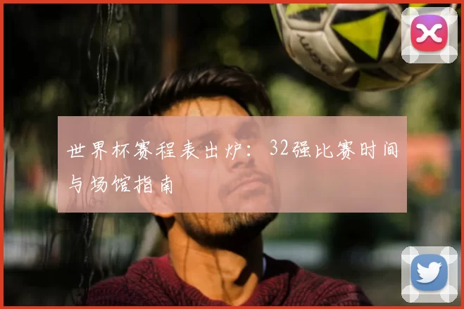 世界杯赛程表出炉：32强比赛时间与场馆指南
