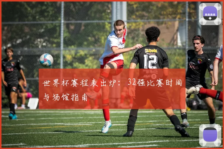 世界杯赛程表出炉：32强比赛时间与场馆指南