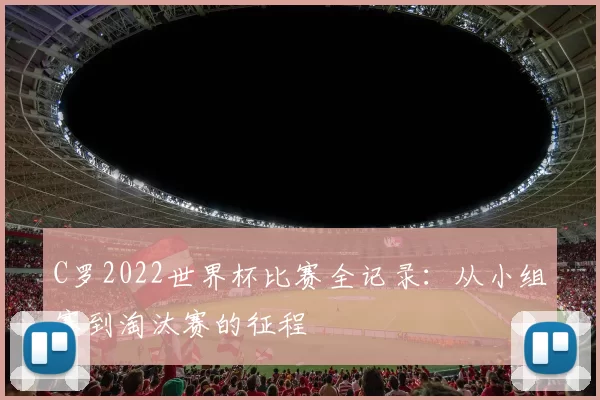 C罗2022世界杯比赛全记录：从小组赛到淘汰赛的征程