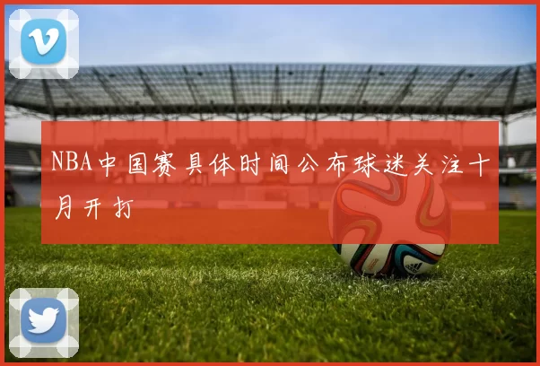 NBA中国赛具体时间公布球迷关注十月开打
