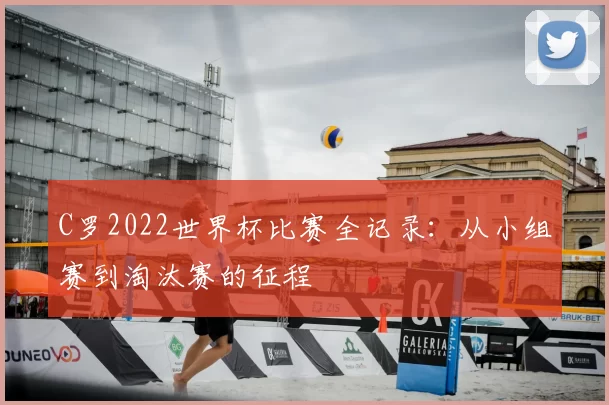 C罗2022世界杯比赛全记录：从小组赛到淘汰赛的征程