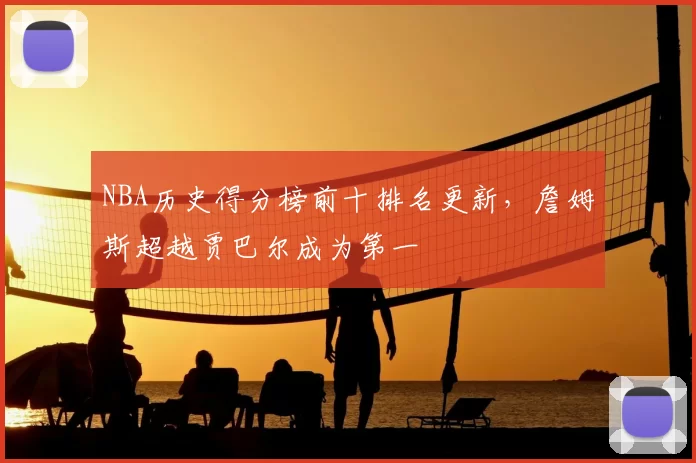 NBA历史得分榜前十排名更新，詹姆斯超越贾巴尔成为第一