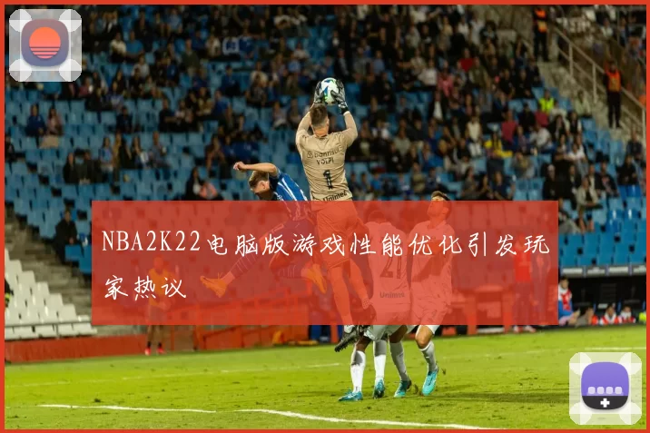 NBA2K22电脑版游戏性能优化引发玩家热议