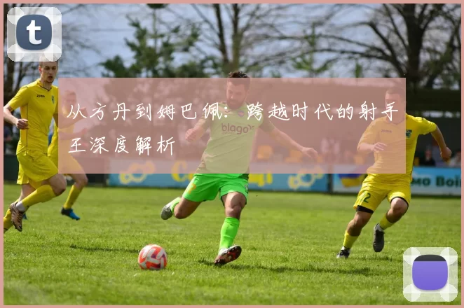 从方丹到姆巴佩：跨越时代的射手王深度解析