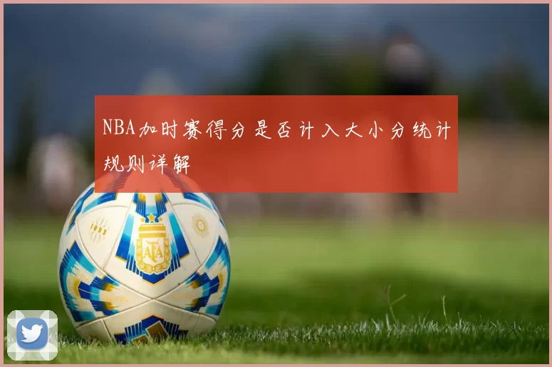 NBA加时赛得分是否计入大小分统计规则详解