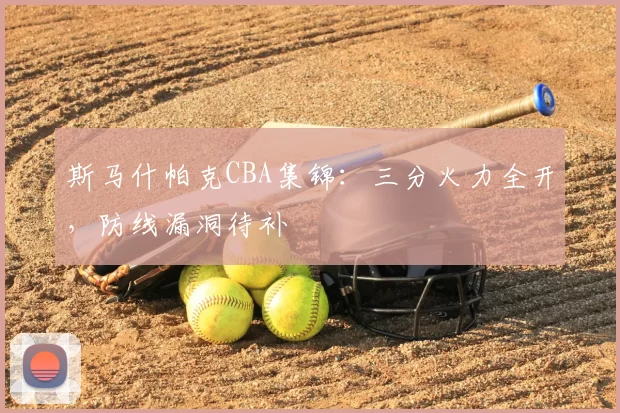 斯马什帕克CBA集锦：三分火力全开，防线漏洞待补