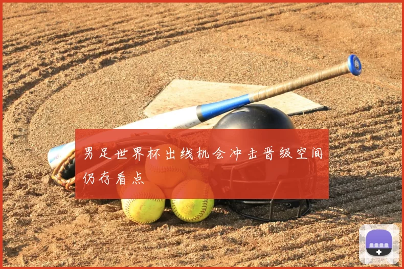 男足世界杯出线机会冲击晋级空间仍存看点