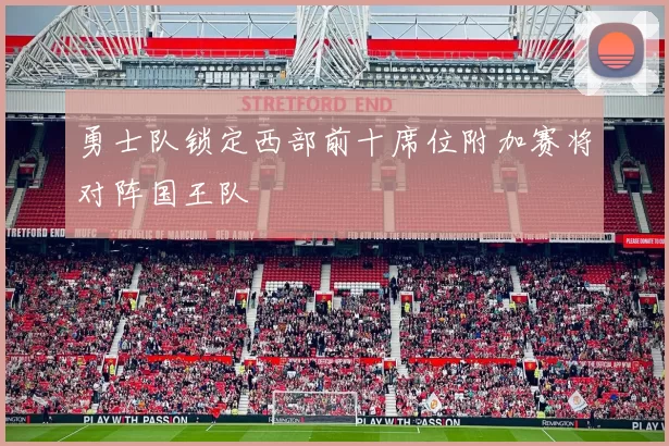 勇士队锁定西部前十席位附加赛将对阵国王队