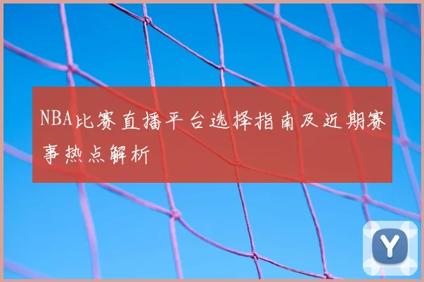 NBA比赛直播平台选择指南及近期赛事热点解析