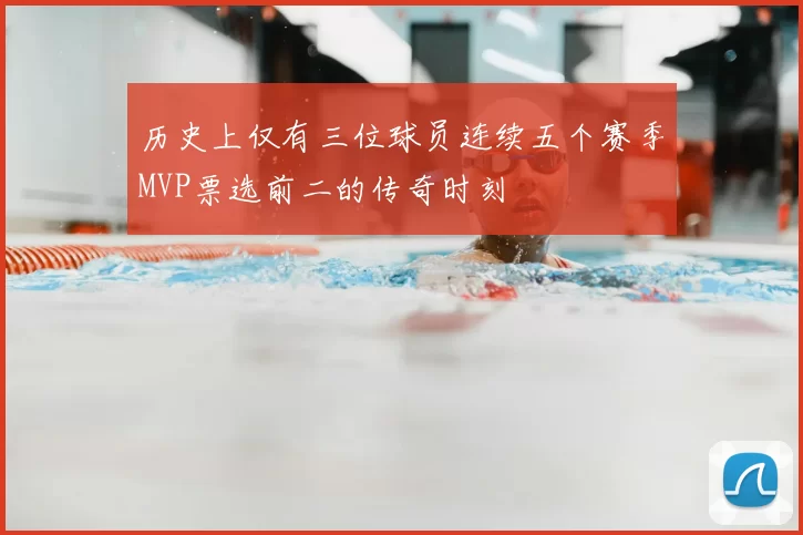 历史上仅有三位球员连续五个赛季MVP票选前二的传奇时刻