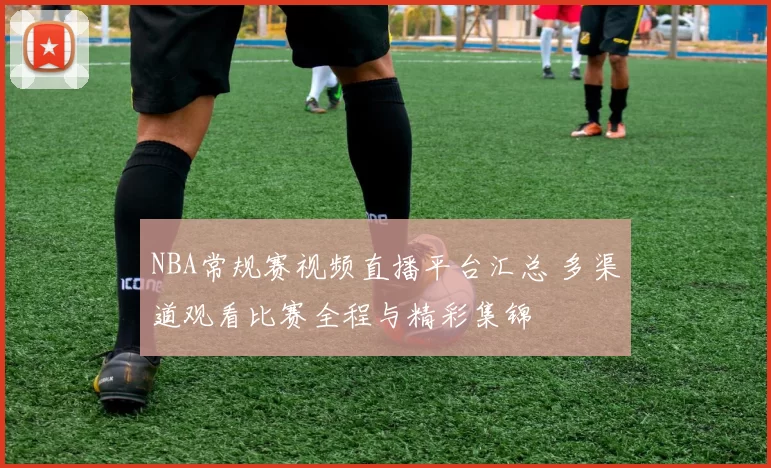 NBA常规赛视频直播平台汇总 多渠道观看比赛全程与精彩集锦