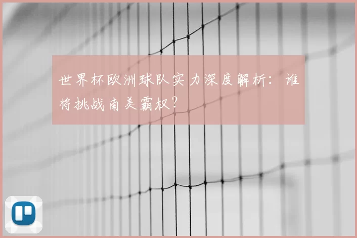 世界杯欧洲球队实力深度解析:谁将挑战南美霸权?