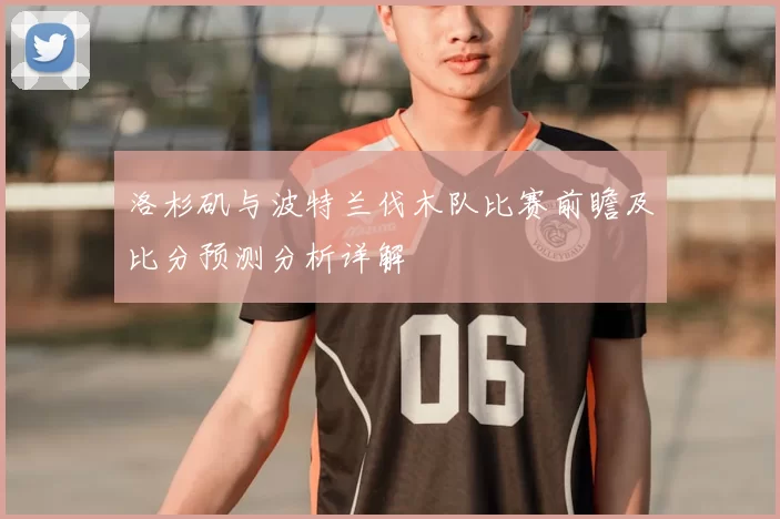 洛杉矶与波特兰伐木队比赛前瞻及比分预测分析详解