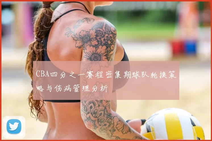 CBA四分之一赛程密集期球队轮换策略与伤病管理分析