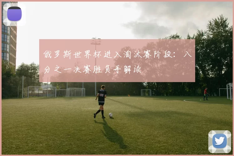 俄罗斯世界杯进入淘汰赛阶段：八分之一决赛胜负手解读
