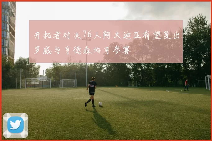 开拓者对决76人阿夫迪亚有望复出罗威与亨德森均可参赛