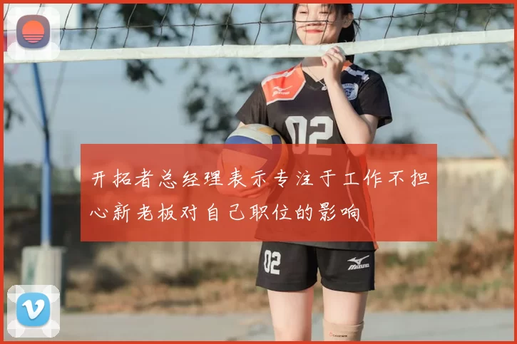 开拓者总经理表示专注于工作不担心新老板对自己职位的影响