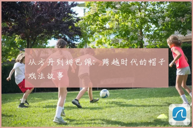 从方丹到姆巴佩:跨越时代的帽子戏法故事