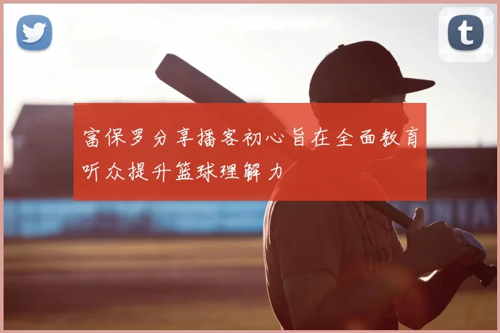 富保罗分享播客初心旨在全面教育听众提升篮球理解力