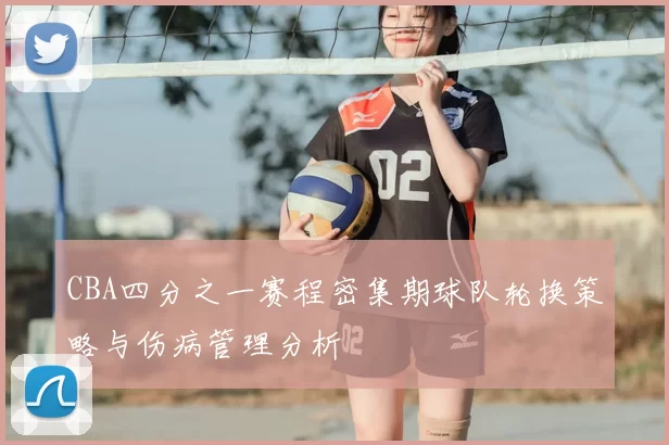 CBA四分之一赛程密集期球队轮换策略与伤病管理分析
