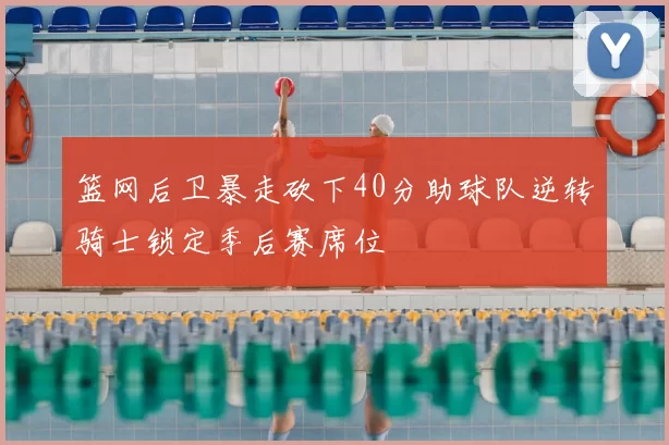 篮网后卫暴走砍下40分助球队逆转骑士锁定季后赛席位