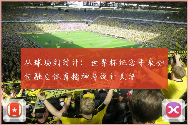 从球场到时计:世界杯纪念手表如何融合体育精神与设计美学