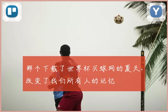 那个下载了世界杯买球网的夏天,改变了我们所有人的记忆