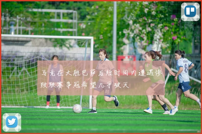 马竞在大胜巴萨后短时间内遭遇惨败联赛争冠希望几乎破灭