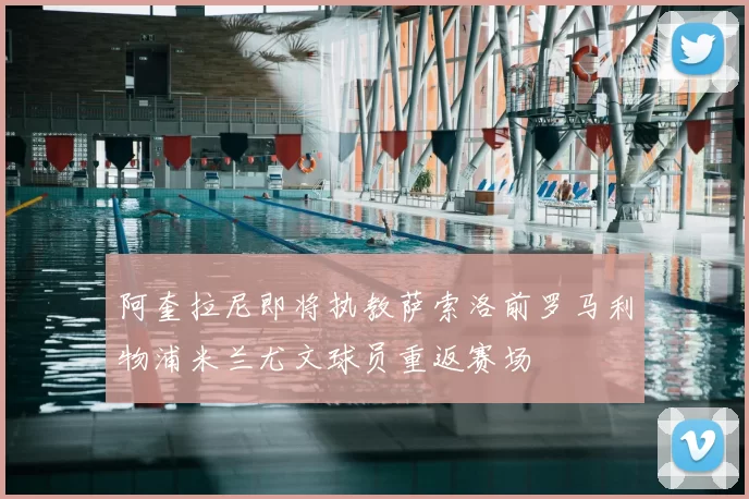 阿奎拉尼即将执教萨索洛前罗马利物浦米兰尤文球员重返赛场