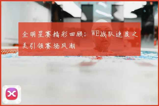 全明星赛精彩回顾：WE战队速度之美引领赛场风潮