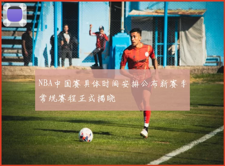 NBA中国赛具体时间安排公布新赛季常规赛程正式揭晓