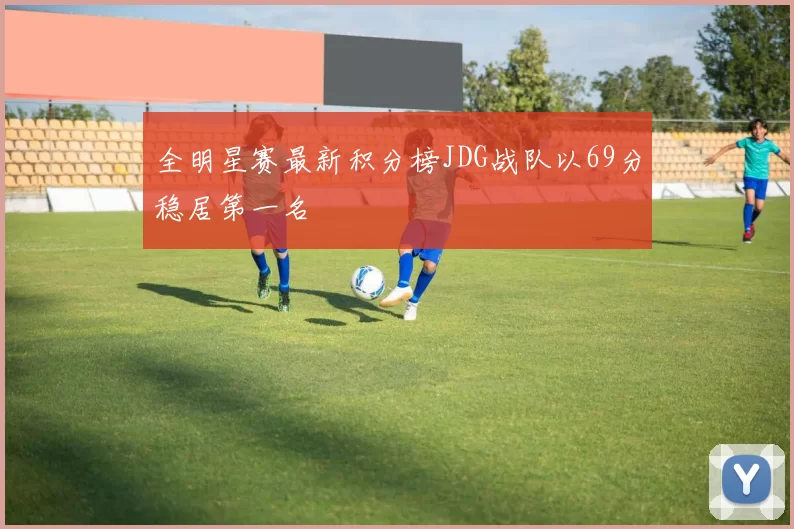 全明星赛最新积分榜JDG战队以69分稳居第一名