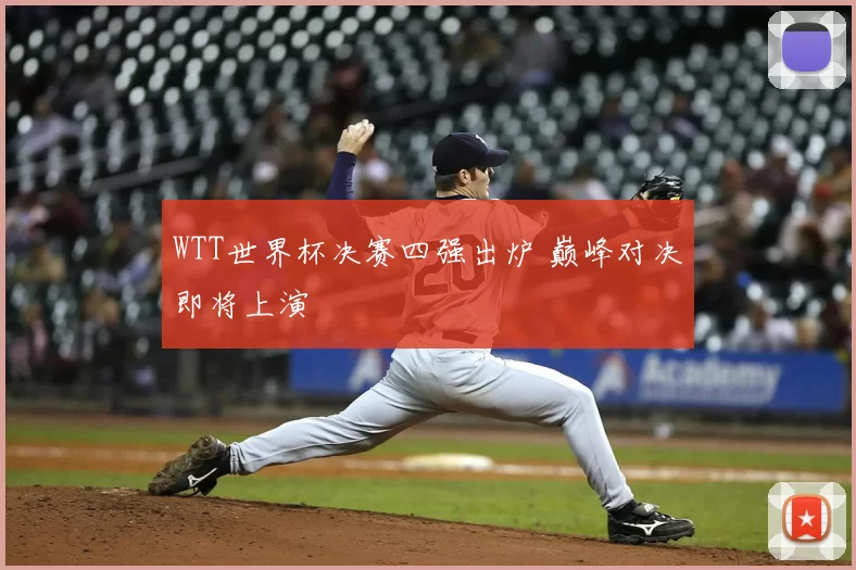 WTT世界杯决赛四强出炉 巅峰对决即将上演
