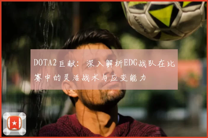 DOTA2巨献:深入解析EDG战队在比赛中的灵活战术与应变能力