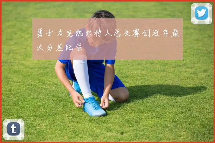勇士力克凯尔特人总决赛创近年最大分差纪录