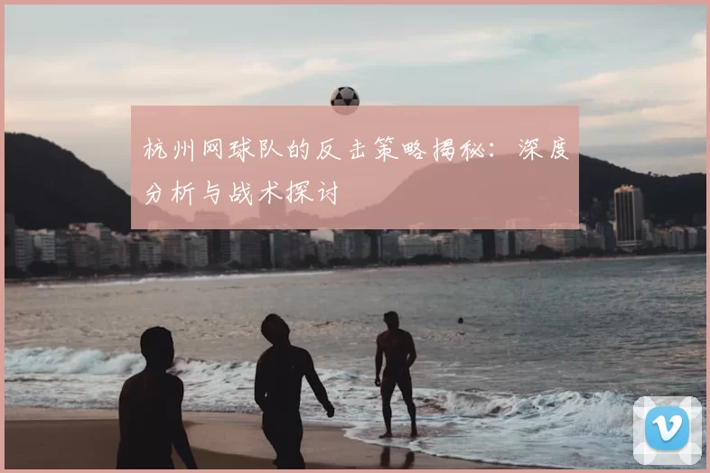 杭州网球队的反击策略揭秘:深度分析与战术探讨