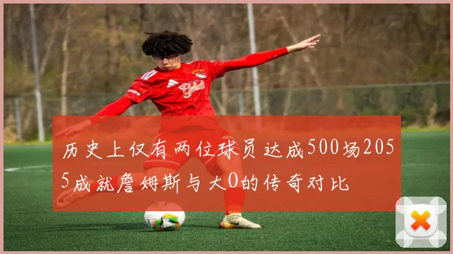 历史上仅有两位球员达成500场2055成就詹姆斯与大O的传奇对比