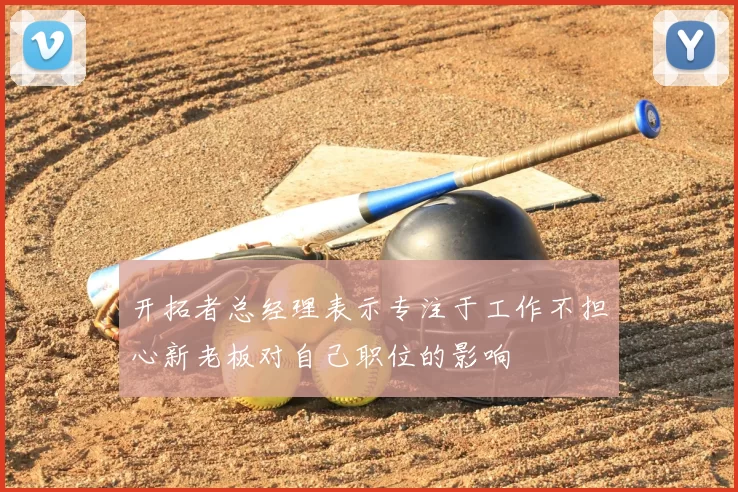 开拓者总经理表示专注于工作不担心新老板对自己职位的影响