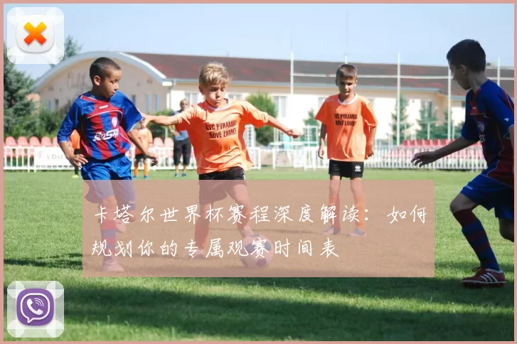 卡塔尔世界杯赛程深度解读:如何规划你的专属观赛时间表
