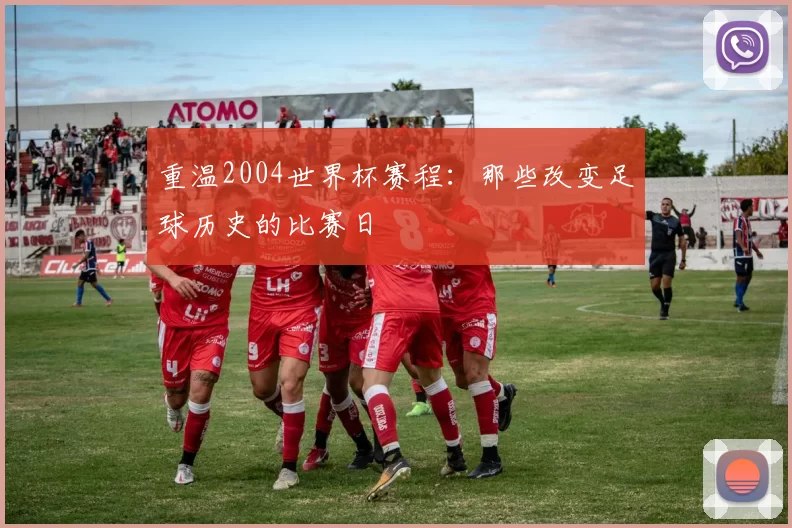 重温2004世界杯赛程:那些改变足球历史的比赛日