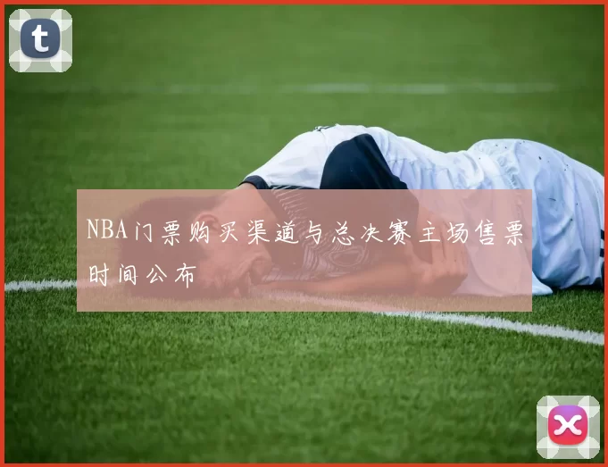 NBA门票购买渠道与总决赛主场售票时间公布