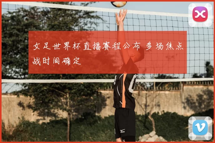 女足世界杯直播赛程公布 多场焦点战时间确定
