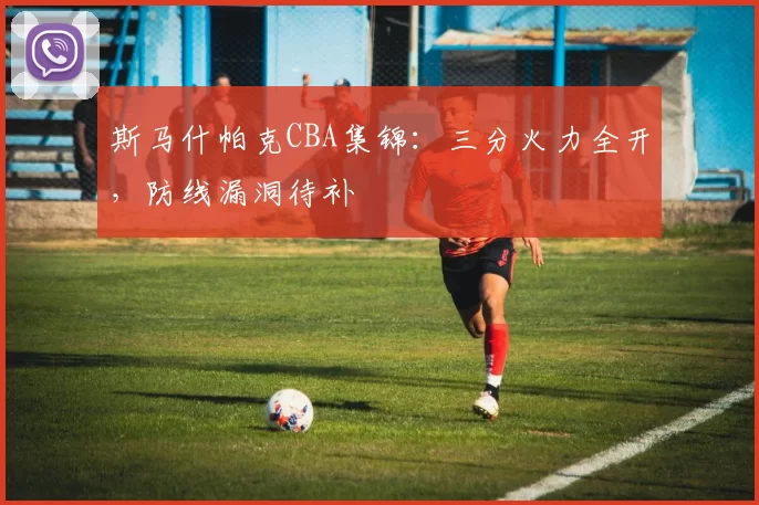 斯马什帕克CBA集锦：三分火力全开，防线漏洞待补