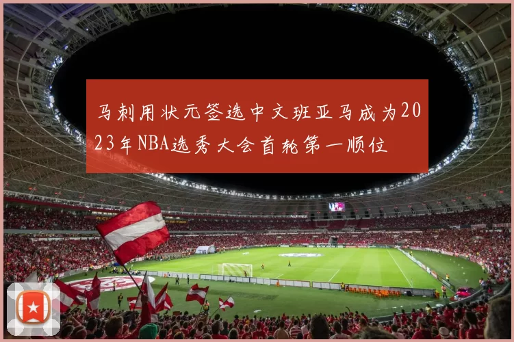马刺用状元签选中文班亚马成为2023年NBA选秀大会首轮第一顺位