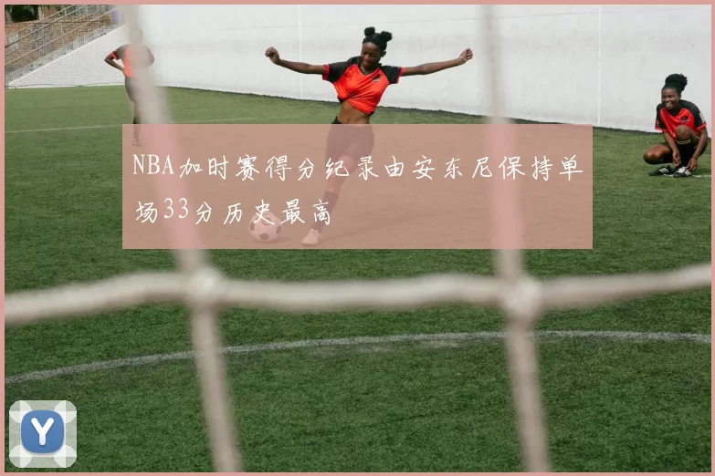 NBA加时赛得分纪录由安东尼保持单场33分历史最高