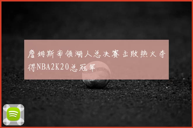 詹姆斯率领湖人总决赛击败热火夺得NBA2K20总冠军