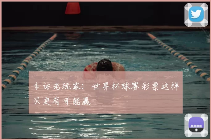 专访老玩家:世界杯球赛彩票这样买更有可能赢